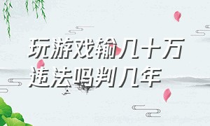 玩游戏输几十万违法吗判几年