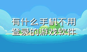 有什么手机不用登录的游戏软件