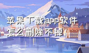 苹果下载app软件怎么删除不掉