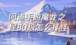 问道手游魔龙之尾80级怎么打怪