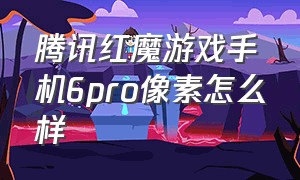 腾讯红魔游戏手机6pro像素怎么样