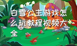 白雪公主游戏怎么玩教程视频大全