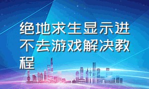 绝地求生显示进不去游戏解决教程