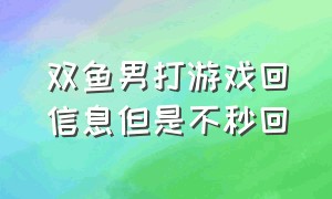 双鱼男打游戏回信息但是不秒回