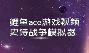 鲤鱼ace游戏视频史诗战争模拟器