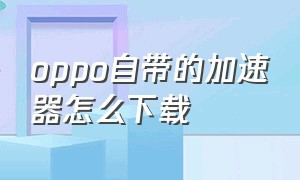 oppo自带的加速器怎么下载