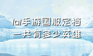 lol手游国服定档一共有多少英雄