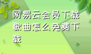 网易云会员下载歌曲怎么免费下载