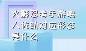 火影忍者手游鸣人佐助对应形态是什么