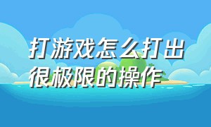 打游戏怎么打出很极限的操作