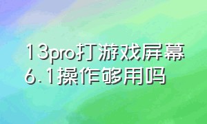 13pro打游戏屏幕6.1操作够用吗