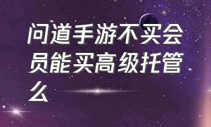 问道手游不买会员能买高级托管么