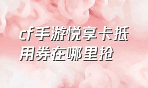 cf手游悦享卡抵用券在哪里抢