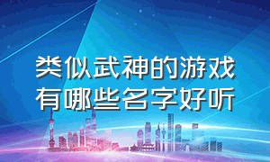 类似武神的游戏有哪些名字好听