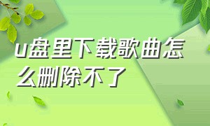 u盘里下载歌曲怎么删除不了