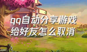 qq自动分享游戏给好友怎么取消