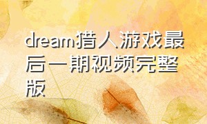 dream猎人游戏最后一期视频完整版