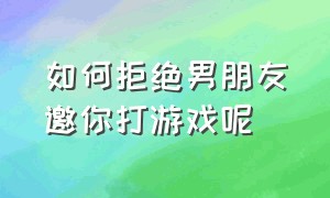 如何拒绝男朋友邀你打游戏呢