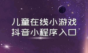 儿童在线小游戏抖音小程序入口