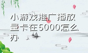 小游戏推广播放量卡在5000怎么办