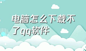 电脑怎么下载不了qq软件