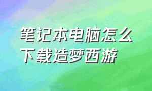 笔记本电脑怎么下载造梦西游