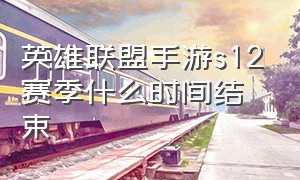 英雄联盟手游s12赛季什么时间结束