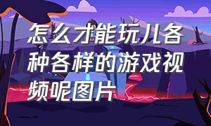 怎么才能玩儿各种各样的游戏视频呢图片