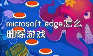 microsoft edge怎么删除游戏