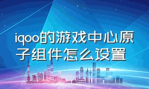 iqoo的游戏中心原子组件怎么设置