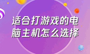 适合打游戏的电脑主机怎么选择