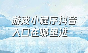 游戏小程序抖音入口在哪里进