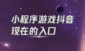 小程序游戏抖音现在的入口