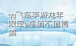 qq飞车手游龙年限定a车值不值得搞