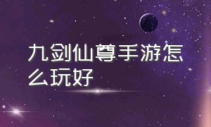 九剑仙尊手游怎么玩好