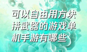 可以自由用方块拼武器的游戏单机手游有哪些