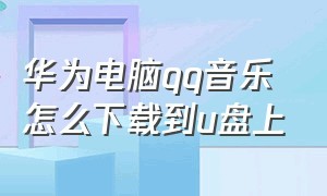 华为电脑qq音乐怎么下载到u盘上