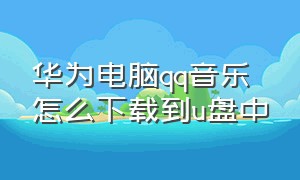 华为电脑qq音乐怎么下载到u盘中