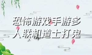 恐怖游戏手游多人联机道士打鬼