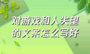 对游戏和人失望的文案怎么写好