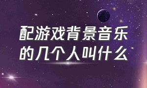 配游戏背景音乐的几个人叫什么