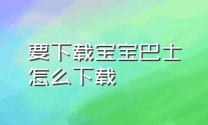 要下载宝宝巴士怎么下载