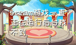 steam游戏一直正在运行后台找不到