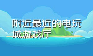 附近最近的电玩城游戏厅