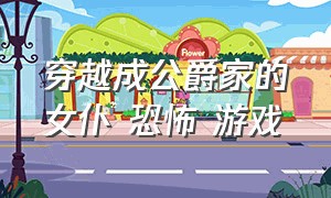 穿越成公爵家的女仆 恐怖 游戏