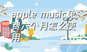 apple music免费六个月怎么使用