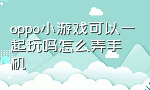 oppo小游戏可以一起玩吗怎么弄手机