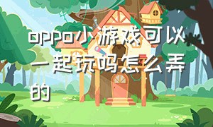 oppo小游戏可以一起玩吗怎么弄的