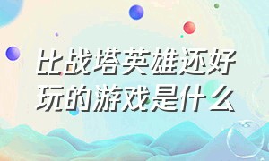 比战塔英雄还好玩的游戏是什么