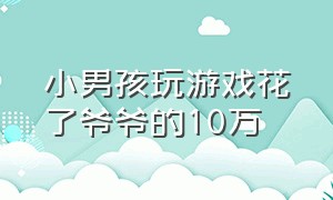 小男孩玩游戏花了爷爷的10万